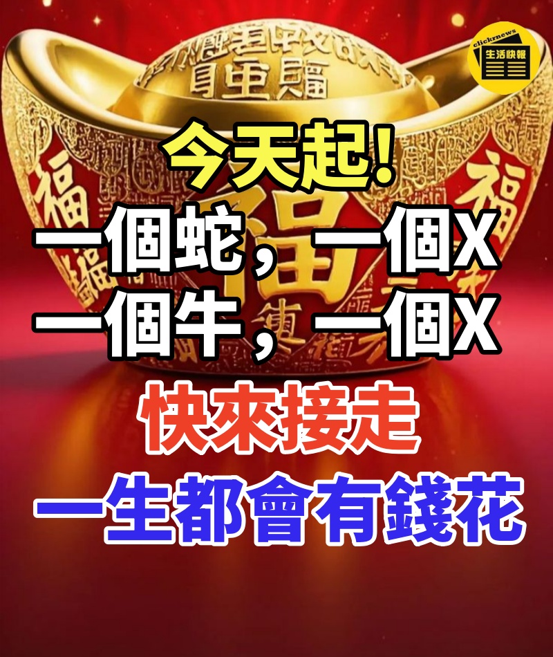 今天起,一個蛇,一個X,一個牛,還有一個羊, 接走一生都會有錢花!!