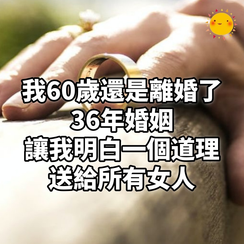 我60歲,還是離婚了,36年婚姻讓我明白一個道理,送給所有女人